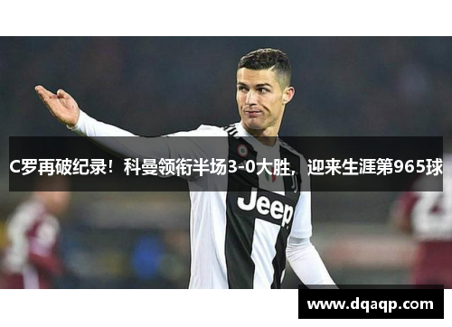 C罗再破纪录！科曼领衔半场3-0大胜，迎来生涯第965球